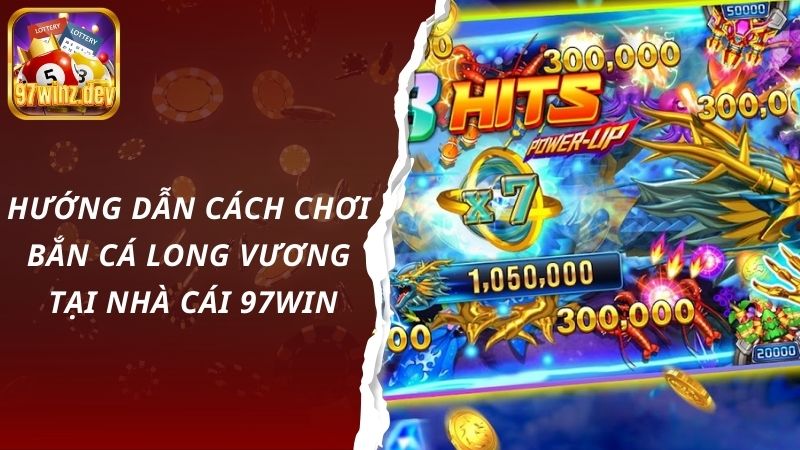 Hướng dẫn cách chơi bắn cá long vương tại nhà cái 97Win