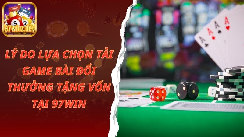 Lý do lựa chọn tải game bài đổi thưởng tặng vốn tại 97Win